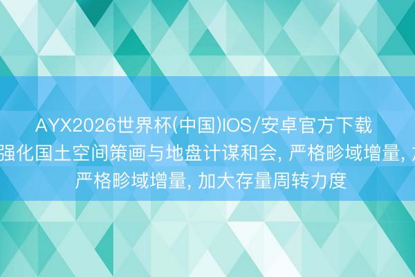 AYX2026世界杯(中国)IOS/安卓官方下载 当然资源部: 连续强化国土空间策画与地盘计谋和会, 严格畛域增量, 加大存量周转力度