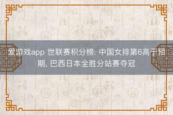 爱游戏app 世联赛积分榜: 中国女排第6高于预期， 巴西日本全胜分站赛夺冠
