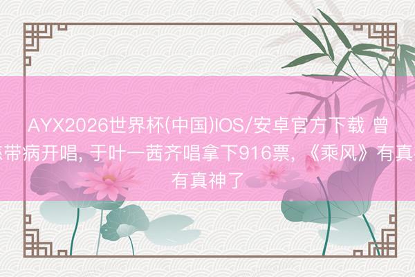 AYX2026世界杯(中国)IOS/安卓官方下载 曾沛慈带病开唱， 于叶一茜齐唱拿下916票， 《乘风》有真神了