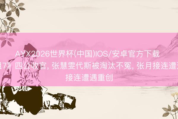 AYX2026世界杯(中国)IOS/安卓官方下载 《浪姐7》四公收官， 张慧雯代斯被淘汰不冤， 张月接连遭遇重创