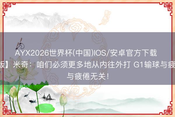 AYX2026世界杯(中国)IOS/安卓官方下载 【竣工版】米奇：咱们必须更多地从内往外打 G1输球与疲倦无关！