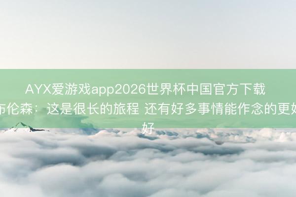 AYX爱游戏app2026世界杯中国官方下载 布伦森:这是很长的旅程 还有好多事情能作念的更好