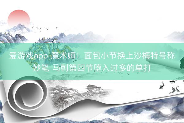 爱游戏app 魔术师：面包小节换上沙梅特号称妙笔 马刺第四节堕入过多的单打