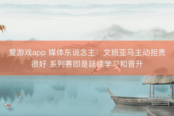 爱游戏app 媒体东说念主：文班亚马主动担责很好 系列赛即是延续学习和晋升