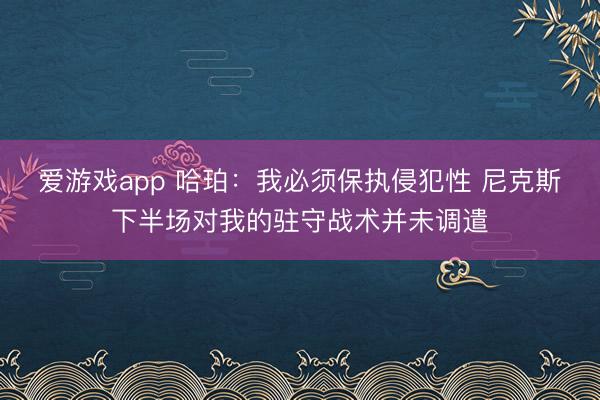 爱游戏app 哈珀：我必须保执侵犯性 尼克斯下半场对我的驻守战术并未调遣