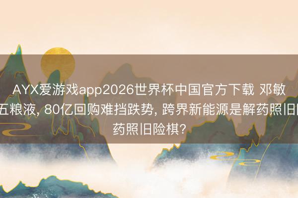 AYX爱游戏app2026世界杯中国官方下载 邓敏空降五粮液， 80亿回购难挡跌势， 跨界新能源是解药照旧险棋?