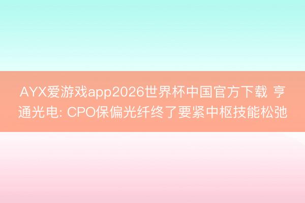 AYX爱游戏app2026世界杯中国官方下载 亨通光电: CPO保偏光纤终了要紧中枢技能松弛