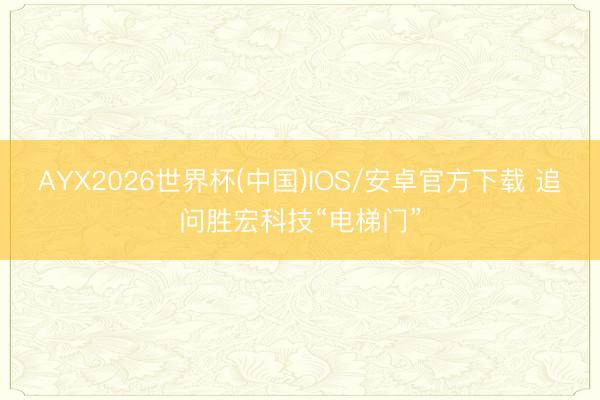 AYX2026世界杯(中国)IOS/安卓官方下载 追问胜宏科技“电梯门”