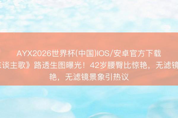 AYX2026世界杯(中国)IOS/安卓官方下载 殷桃《凡东谈主歌》路透生图曝光！42岁腰臀比惊艳，无滤镜景象引热议
