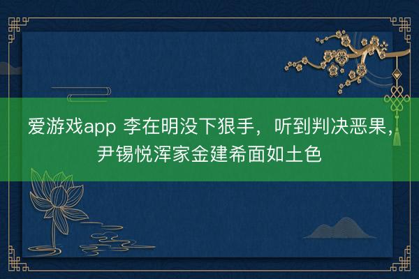 爱游戏app 李在明没下狠手,听到判决恶果,尹锡悦浑家金建希面如土色
