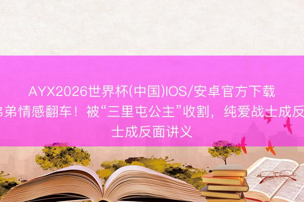 AYX2026世界杯(中国)IOS/安卓官方下载 三石弟弟情感翻车！被“三里屯公主”收割，纯爱战士成反面讲义