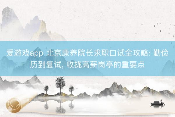 爱游戏app 北京康养院长求职口试全攻略: 勤俭历到复试， 收拢高薪岗亭的重要点