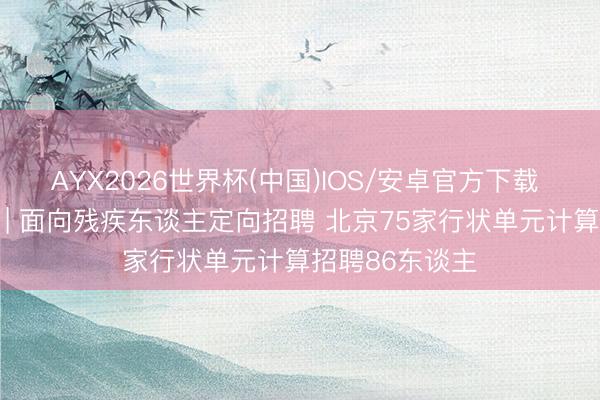 AYX2026世界杯(中国)IOS/安卓官方下载 东谈主民日报 | 面向残疾东谈主定向招聘 北京75家行状单元计算招聘86东谈主