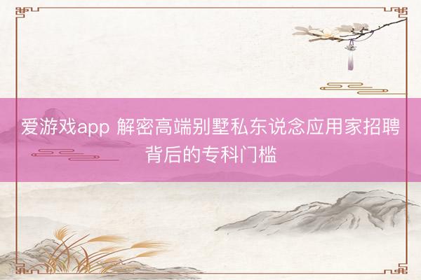 爱游戏app 解密高端别墅私东说念应用家招聘背后的专科门槛