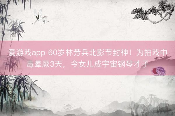 爱游戏app 60岁林芳兵北影节封神！为拍戏中毒晕厥3天，今女儿成宇宙钢琴才子