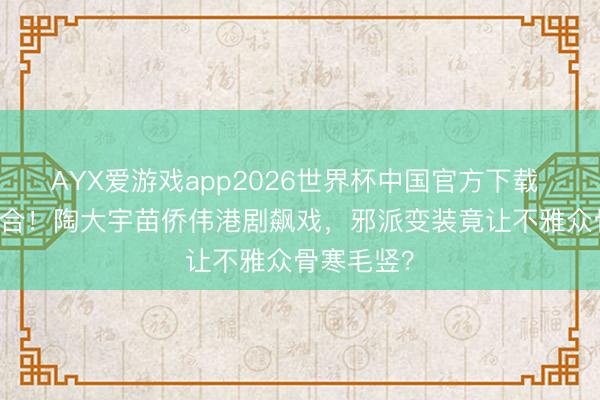 AYX爱游戏app2026世界杯中国官方下载 40年再聚合！陶大宇苗侨伟港剧飙戏，邪派变装竟让不雅众骨寒毛竖？