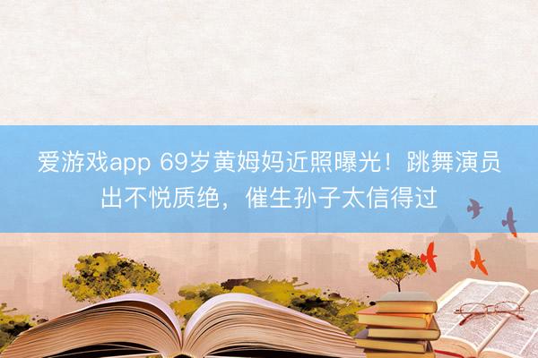 爱游戏app 69岁黄姆妈近照曝光！跳舞演员出不悦质绝，催生孙子太信得过