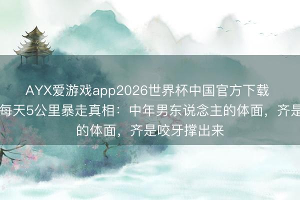 AYX爱游戏app2026世界杯中国官方下载 76岁张艺谋每天5公里暴走真相：中年男东说念主的体面，齐是咬牙撑出来