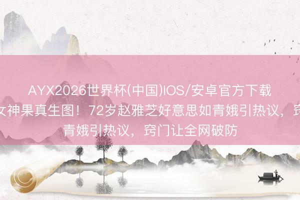 AYX2026世界杯(中国)IOS/安卓官方下载 清点6位冻龄女神果真生图!72岁赵雅芝好意思如青娥引热议,窍门让全网破防