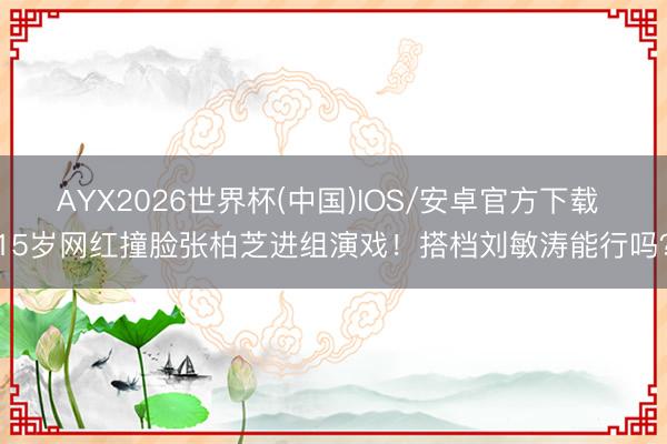 AYX2026世界杯(中国)IOS/安卓官方下载 15岁网红撞脸张柏芝进组演戏！搭档刘敏涛能行吗？