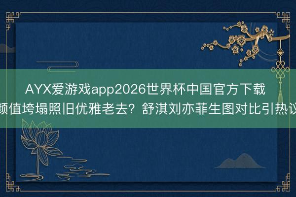 AYX爱游戏app2026世界杯中国官方下载 颜值垮塌照旧优雅老去？舒淇刘亦菲生图对比引热议
