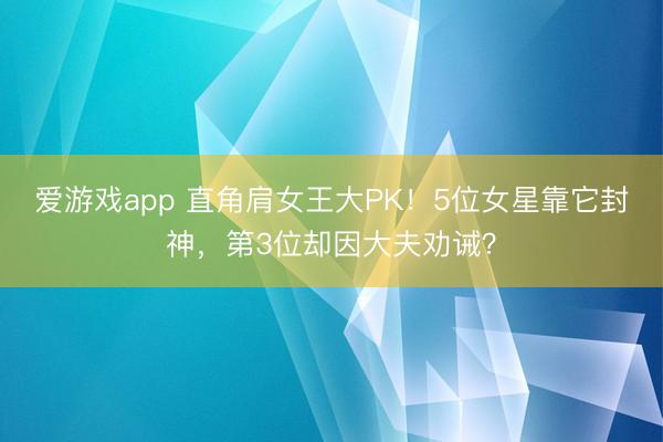 爱游戏app 直角肩女王大PK！5位女星靠它封神，第3位却因大夫劝诫？