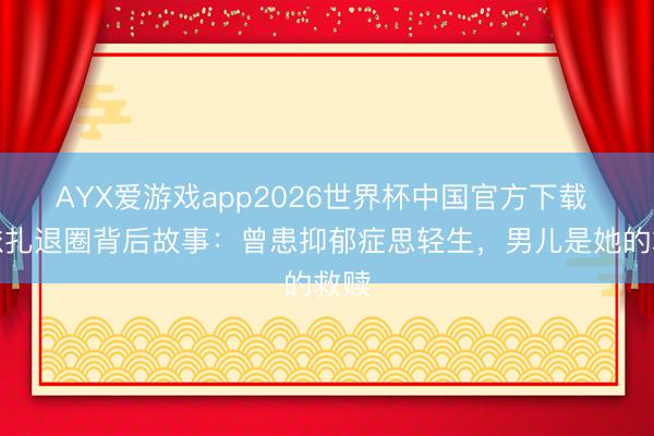 AYX爱游戏app2026世界杯中国官方下载 热依扎退圈背后故事：曾患抑郁症思轻生，男儿是她的救赎