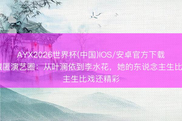 AYX2026世界杯(中国)IOS/安卓官方下载 热依扎藏匿演艺圈：从叶澜依到李水花，她的东说念主生比戏还精彩