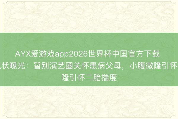 AYX爱游戏app2026世界杯中国官方下载 热依扎现状曝光：暂别演艺圈关怀患病父母，小腹微隆引怀二胎揣度