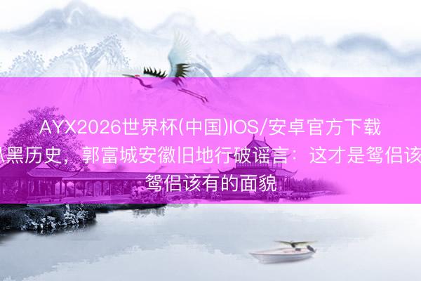 AYX2026世界杯(中国)IOS/安卓官方下载 方媛被扒黑历史，郭富城安徽旧地行破谣言：这才是鸳侣该有的面貌