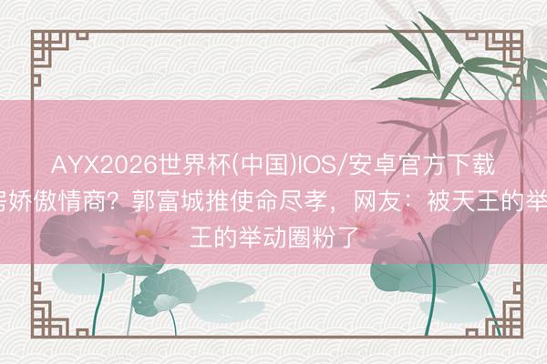 AYX2026世界杯(中国)IOS/安卓官方下载 方媛选房娇傲情商？郭富城推使命尽孝，网友：被天王的举动圈粉了