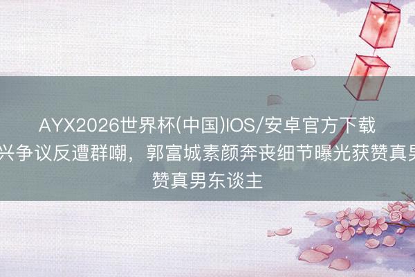 AYX2026世界杯(中国)IOS/安卓官方下载 方媛复兴争议反遭群嘲，郭富城素颜奔丧细节曝光获赞真男东谈主