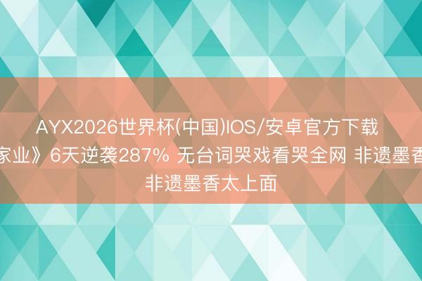 AYX2026世界杯(中国)IOS/安卓官方下载 杨紫《家业》6天逆袭287% 无台词哭戏看哭全网 非遗墨香太上面