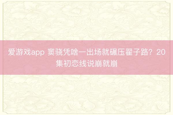 爱游戏app 窦骁凭啥一出场就碾压翟子路？20集初恋线说崩就崩
