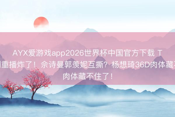 AYX爱游戏app2026世界杯中国官方下载 TVB神剧重播炸了!佘诗曼郭羡妮互撕?杨想琦36D肉体藏不住了!
