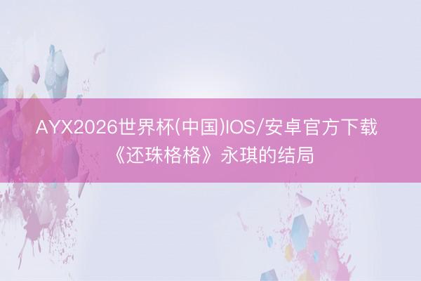 AYX2026世界杯(中国)IOS/安卓官方下载 《还珠格格》永琪的结局