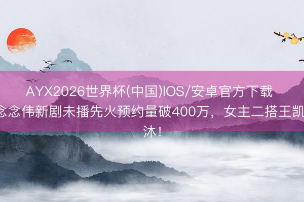 AYX2026世界杯(中国)IOS/安卓官方下载 梁念念伟新剧未播先火预约量破400万，女主二搭王凯沐！