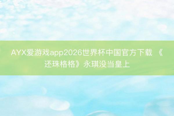 AYX爱游戏app2026世界杯中国官方下载 《还珠格格》永琪没当皇上