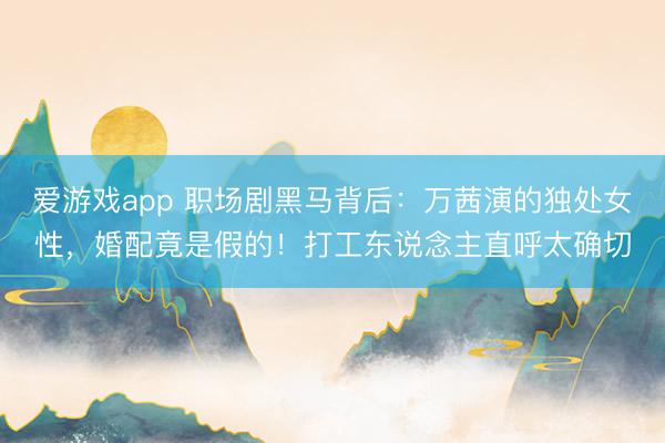 爱游戏app 职场剧黑马背后：万茜演的独处女性，婚配竟是假的！打工东说念主直呼太确切