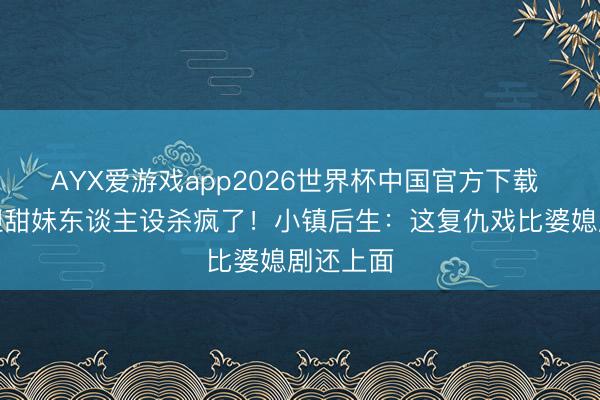 AYX爱游戏app2026世界杯中国官方下载 林允放胆甜妹东谈主设杀疯了！小镇后生：这复仇戏比婆媳剧还上面