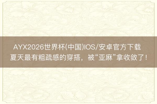 AYX2026世界杯(中国)IOS/安卓官方下载 夏天最有粗疏感的穿搭，被“亚麻”拿收敛了！