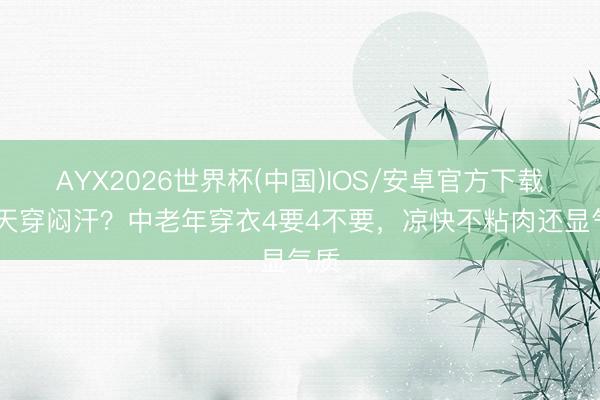 AYX2026世界杯(中国)IOS/安卓官方下载 夏天穿闷汗?中老年穿衣4要4不要,凉快不粘肉还显气质