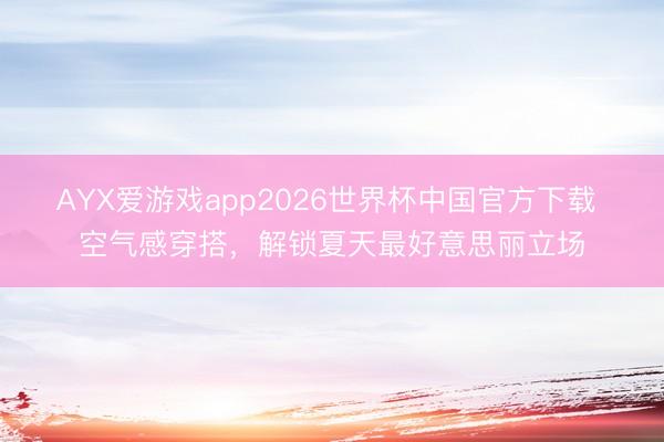 AYX爱游戏app2026世界杯中国官方下载 空气感穿搭，解锁夏天最好意思丽立场
