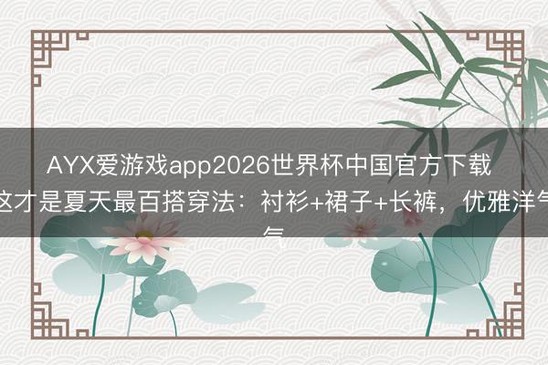 AYX爱游戏app2026世界杯中国官方下载 这才是夏天最百搭穿法：衬衫+裙子+长裤，优雅洋气