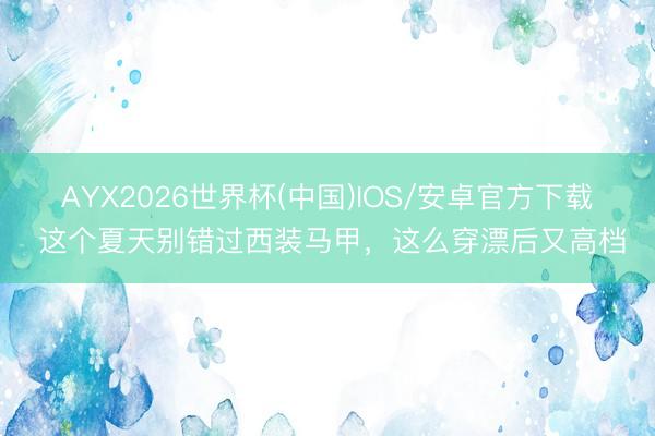 AYX2026世界杯(中国)IOS/安卓官方下载 这个夏天别错过西装马甲，这么穿漂后又高档