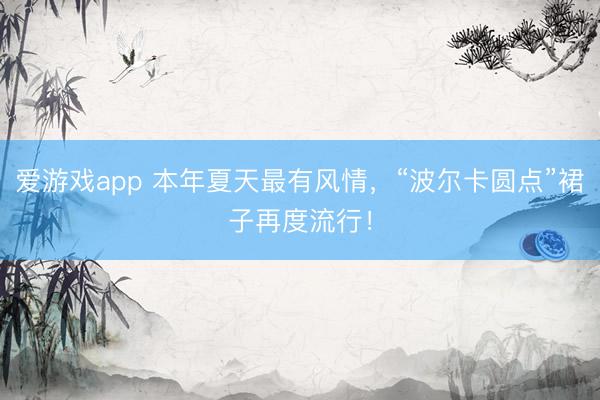 爱游戏app 本年夏天最有风情，“波尔卡圆点”裙子再度流行！