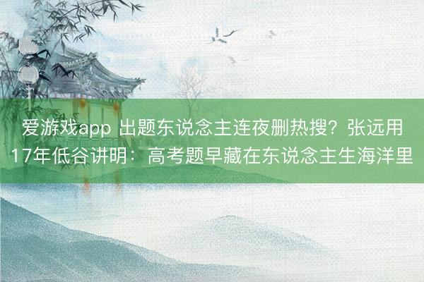 爱游戏app 出题东说念主连夜删热搜？张远用17年低谷讲明：高考题早藏在东说念主生海洋里