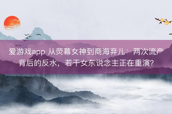 爱游戏app 从荧幕女神到商海弃儿：两次流产背后的反水，若干女东说念主正在重演？