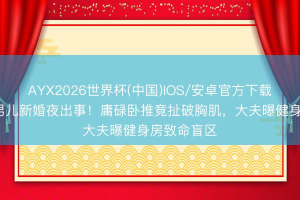 AYX2026世界杯(中国)IOS/安卓官方下载 58岁港姐男儿新婚夜出事！庸碌卧推竟扯破胸肌，大夫曝健身房致命盲区