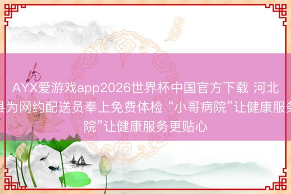 AYX爱游戏app2026世界杯中国官方下载 河北省武强县为网约配送员奉上免费体检 “小哥病院”让健康服务更贴心